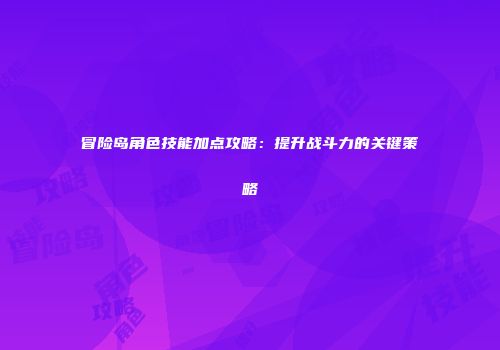 冒险岛角色技能加点攻略：提升战斗力的关键策略