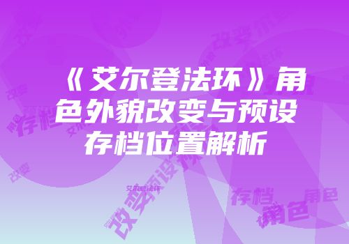 《艾尔登法环》角色外貌改变与预设存档位置解析