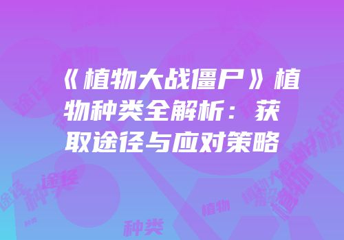 《植物大战僵尸》植物种类全解析：获取途径与应对策略