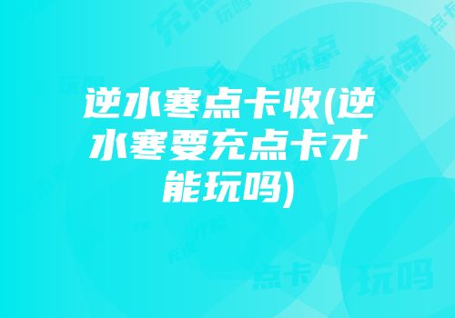 逆水寒点卡收(逆水寒要充点卡才能玩吗)