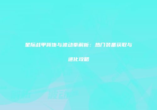 星际战甲背饰与波动拳解析：热门装备获取与进化攻略