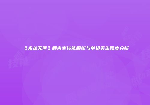 《永劫无间》顾青寒技能解析与单排英雄强度分析