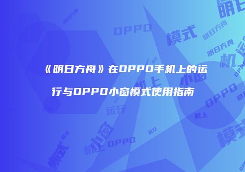 《明日方舟》在OPPO手机上的运行与OPPO小窗模式使用指南