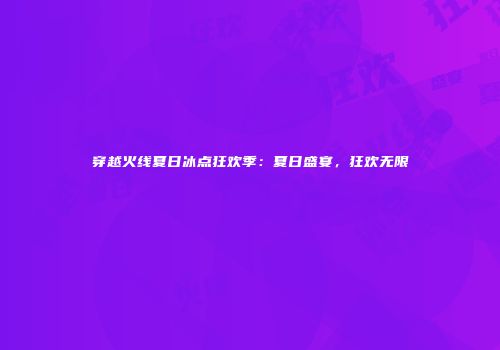 穿越火线夏日冰点狂欢季：夏日盛宴，狂欢无限