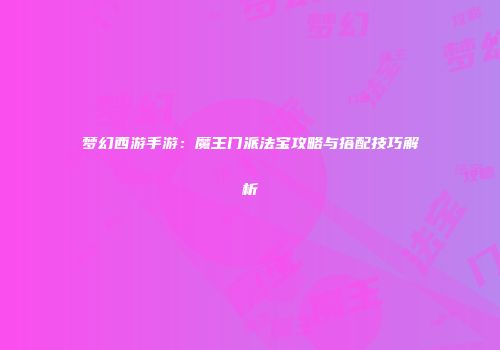 梦幻西游手游：魔王门派法宝攻略与搭配技巧解析