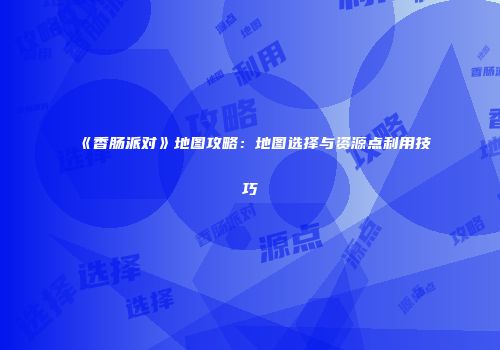《香肠派对》地图攻略：地图选择与资源点利用技巧
