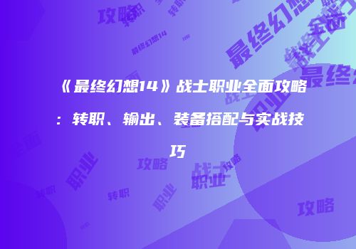 《最终幻想14》战士职业全面攻略：转职、输出、装备搭配与实战技巧