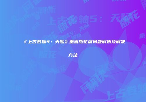 《上古卷轴5：天际》重置版花屏问题解析及解决方法