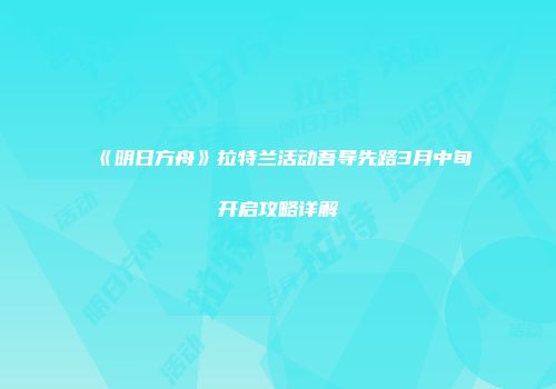 《明日方舟》拉特兰活动吾导先路3月中旬开启攻略详解