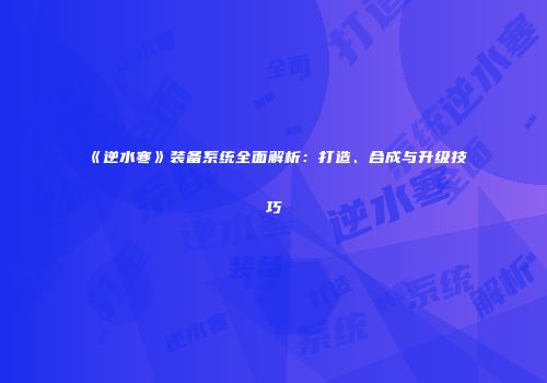 《逆水寒》装备系统全面解析：打造、合成与升级技巧