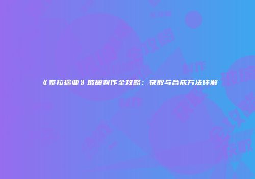 《泰拉瑞亚》玻璃制作全攻略：获取与合成方法详解