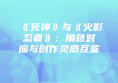 《死神》与《火影忍者》：角色对应与创作灵感互鉴