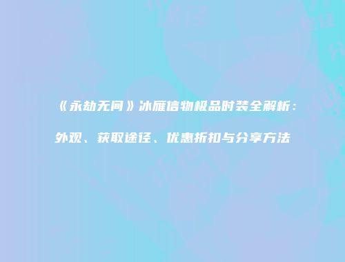 《永劫无间》冰雁信物极品时装全解析：外观、获取途径、优惠折扣与分享方法