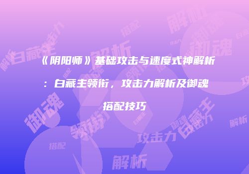 《阴阳师》基础攻击与速度式神解析：白藏主领衔，攻击力解析及御魂搭配技巧