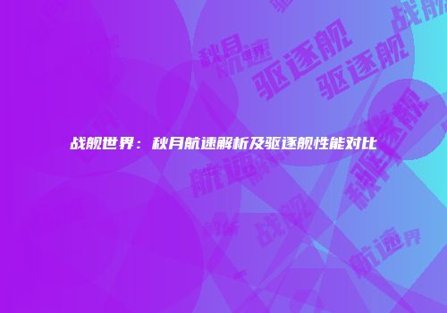 战舰世界：秋月航速解析及驱逐舰性能对比