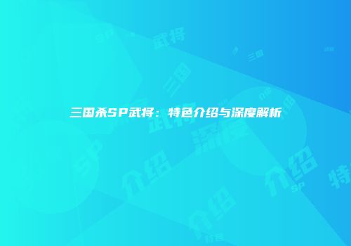 三国杀SP武将：特色介绍与深度解析