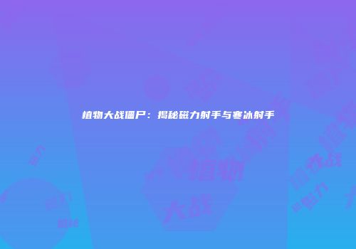 植物大战僵尸：揭秘磁力射手与寒冰射手