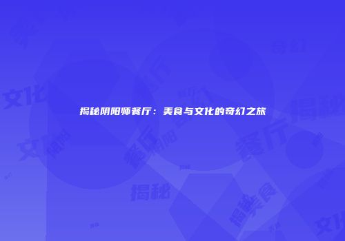 揭秘阴阳师餐厅：美食与文化的奇幻之旅