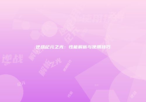 逆战纪元之光：性能解析与使用技巧