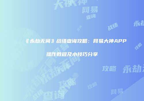 《永劫无间》战绩查询攻略：网易大神APP操作教程及小技巧分享