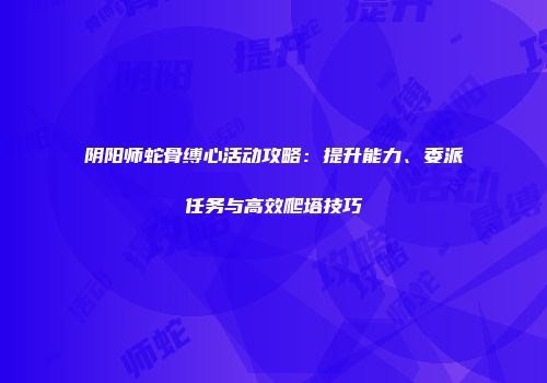 阴阳师蛇骨缚心活动攻略：提升能力、委派任务与高效爬塔技巧