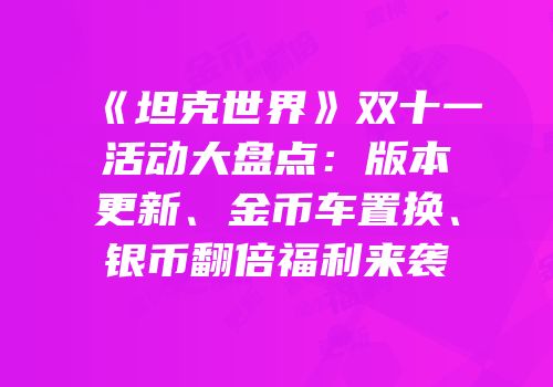 《坦克世界》双十一活动大盘点：版本更新、金币车置换、银币翻倍福利来袭