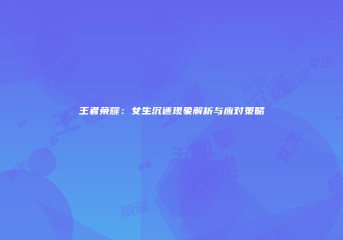 王者荣耀：女生沉迷现象解析与应对策略