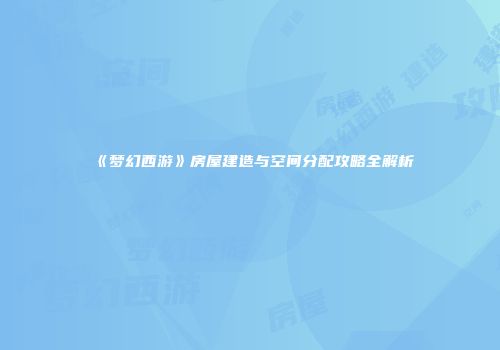 《梦幻西游》房屋建造与空间分配攻略全解析