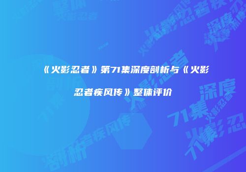 《火影忍者》第71集深度剖析与《火影忍者疾风传》整体评价