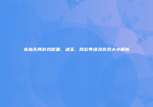 永劫无间游戏配置、魂玉、段位等级及游戏大小解析