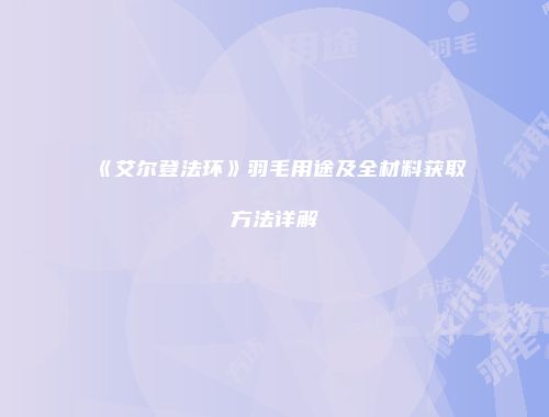 《艾尔登法环》羽毛用途及全材料获取方法详解