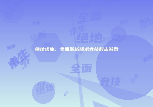 绝地求生：全面解析战术竞技射击游戏