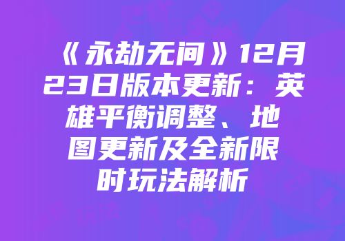 《永劫无间》12月23日版本更新：英雄平衡调整、地图更新及全新限时玩法解析
