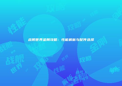 战舰世界金刚攻略：性能解析与配件选择