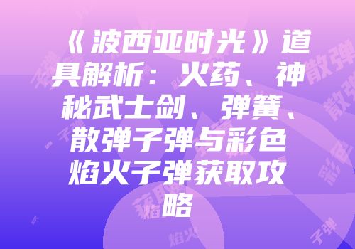 《波西亚时光》道具解析：火药、神秘武士剑、弹簧、散弹子弹与彩色焰火子弹获取攻略