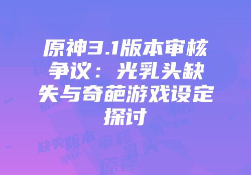 原神3.1版本审核争议：光乳头缺失与奇葩游戏设定探讨