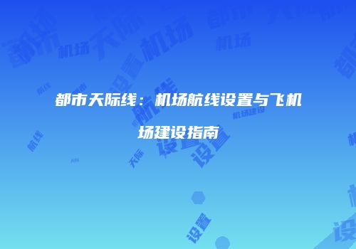 都市天际线：机场航线设置与飞机场建设指南