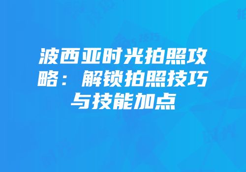 波西亚时光拍照攻略：解锁拍照技巧与技能加点