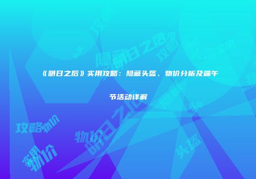 《明日之后》实用攻略：隐藏头盔、物价分析及端午节活动详解