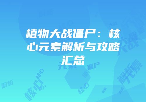 植物大战僵尸：核心元素解析与攻略汇总