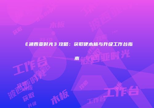 《波西亚时光》攻略：获取硬木板与升级工作台指南