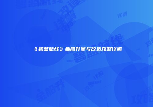 《碧蓝航线》金船升星与改造攻略详解