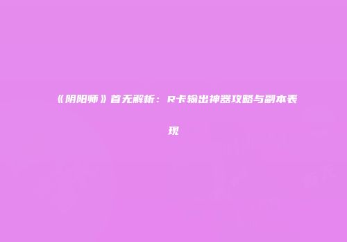 《阴阳师》首无解析：R卡输出神器攻略与副本表现
