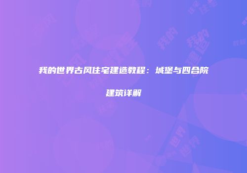 我的世界古风住宅建造教程：城堡与四合院建筑详解