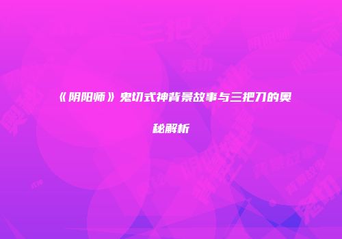 《阴阳师》鬼切式神背景故事与三把刀的奥秘解析