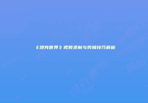 《坦克世界》视频录制与剪辑技巧解析