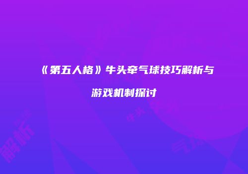 《第五人格》牛头牵气球技巧解析与游戏机制探讨