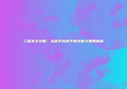 三国杀全攻略：从新手到高手的技能与策略解析