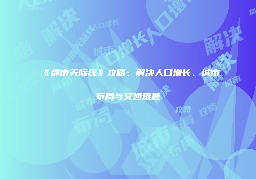 《都市天际线》攻略：解决人口增长、城市布局与交通难题