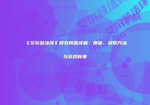 《艾尔登法环》辉石钥匙详解：用途、获取方法与游戏背景